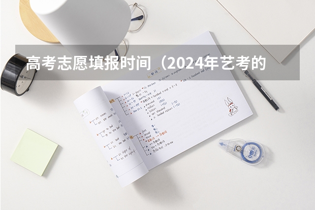 高考志愿填报时间（2024年艺考的时间安排是怎样的？）
