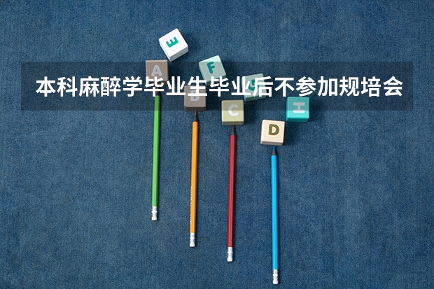 本科麻醉学毕业生毕业后不参加规培会取消学士学位吗？