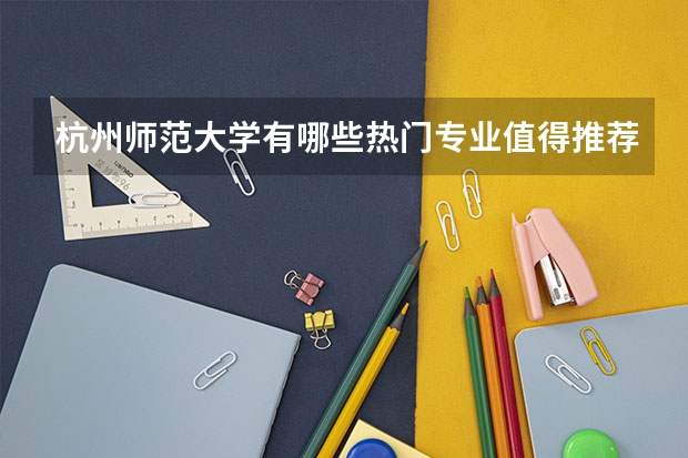 杭州师范大学有哪些热门专业值得推荐？
