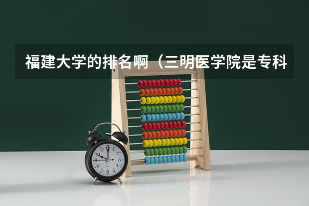 福建大学的排名啊（三明医学院是专科还是本科）