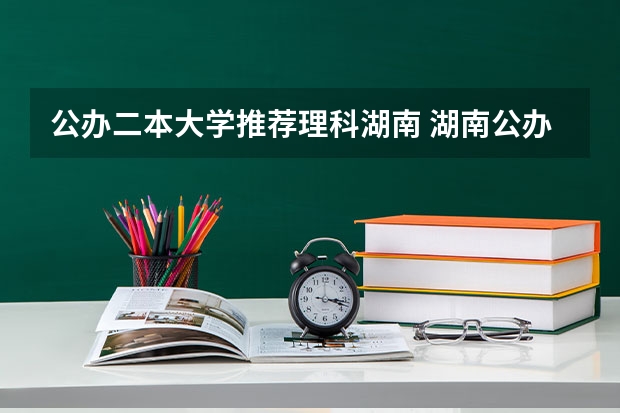 公办二本大学推荐理科湖南 湖南公办二本大学排名一览表