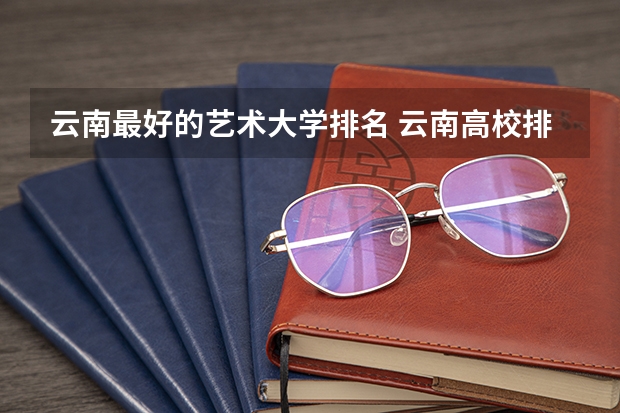 云南最好的艺术大学排名 云南高校排名一览表最新