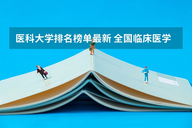 医科大学排名榜单最新 全国临床医学大学排名一览表