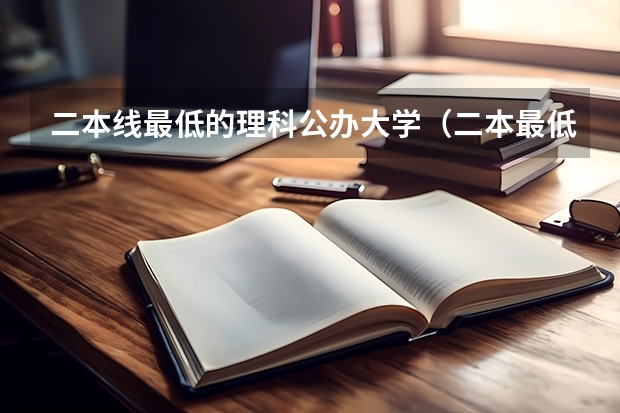 二本线最低的理科公办大学（二本最低分数线的大学）
