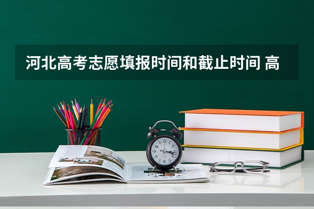 河北高考志愿填报时间和截止时间 高考志愿填报时间河北省