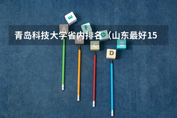 青岛科技大学省内排名（山东最好15所大学排名）