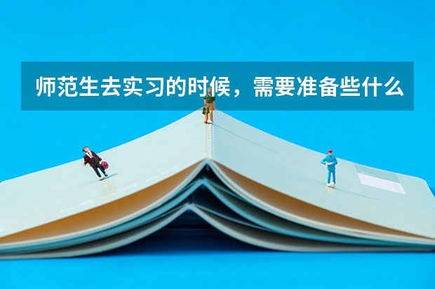 师范生去实习的时候，需要准备些什么呢?