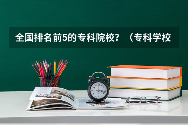 全国排名前5的专科院校？（专科学校排名榜全国）