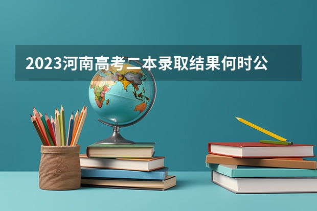 2023河南高考二本录取结果何时公布？（河南二本大学的录取分数线）