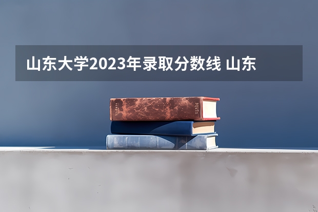 山东大学2023年录取分数线 山东大学录取分数线