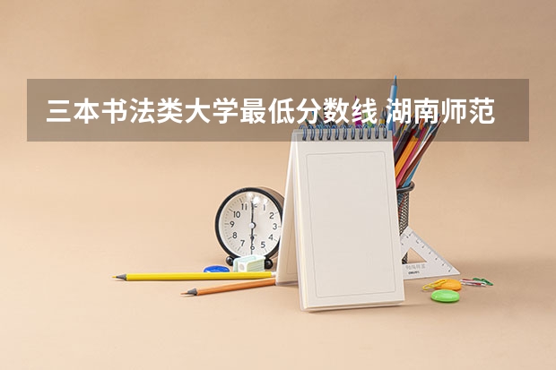 三本书法类大学最低分数线 湖南师范第一学院书法专业录取分数线23年