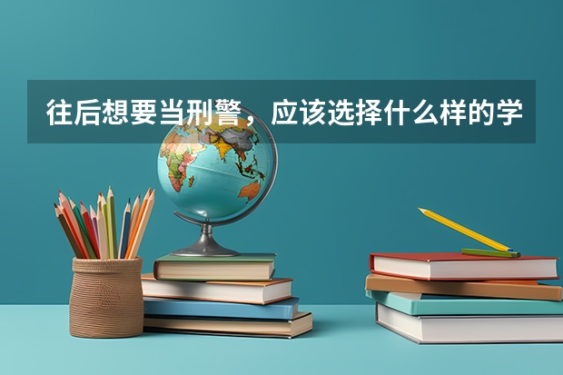 往后想要当刑警，应该选择什么样的学校？普通的公安大学可以吗？