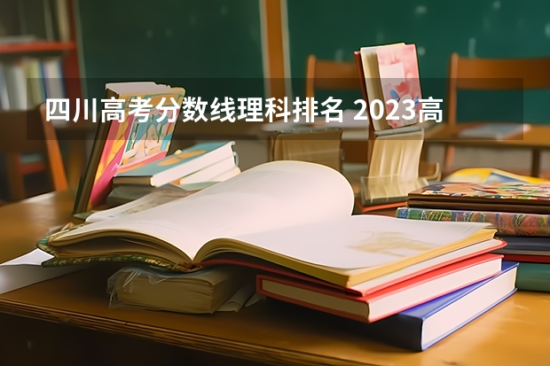 四川高考分数线理科排名 2023高考四川分数线一分一段表