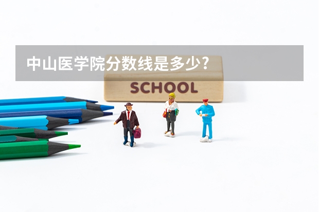 中山医学院分数线是多少?