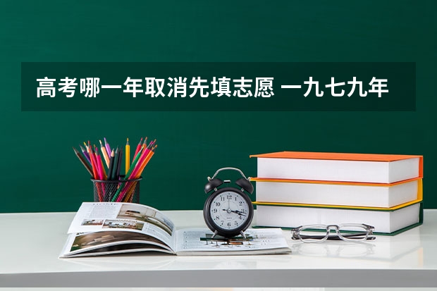 高考哪一年取消先填志愿 一九七九年全国高考填报志愿 是先填报志愿还是高考成绩出来后再填报志愿？