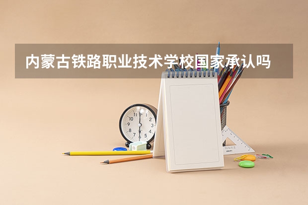 内蒙古铁路职业技术学校国家承认吗