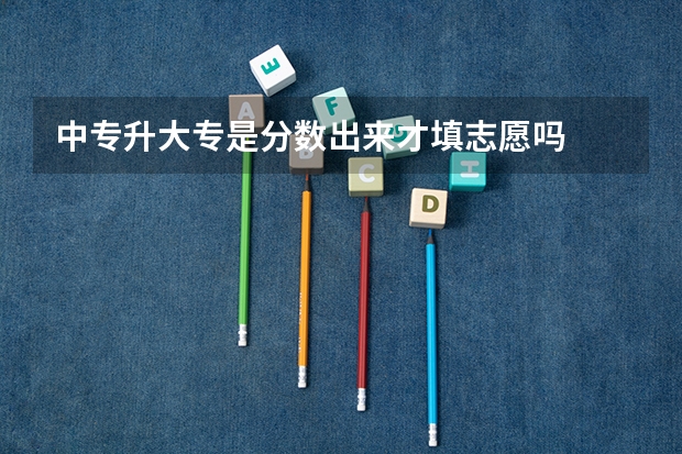 中专升大专是分数出来才填志愿吗