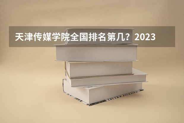 天津传媒学院全国排名第几？2023年最新排名情况 传媒大学排名