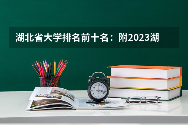 湖北省大学排名前十名：附2023湖北省大学排名一览表 武汉的大学排名
