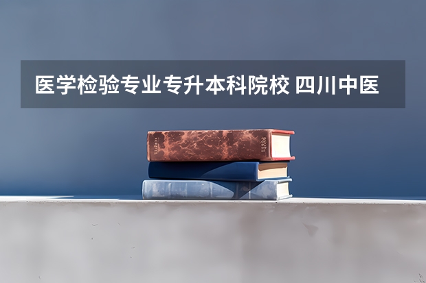 医学检验专业专升本科院校 四川中医药高等专科学校升本指南