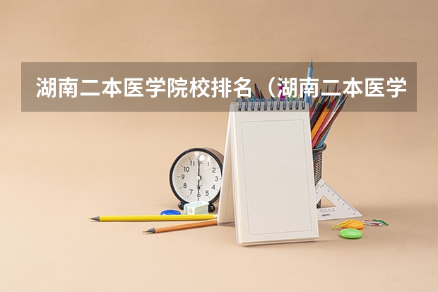 湖南二本医学院校排名（湖南二本医学院校排名二本医学院校排名）