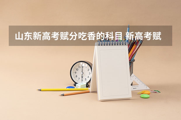 山东新高考赋分吃香的科目 新高考赋分哪科占优势