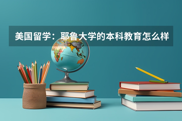 美国留学：耶鲁大学的本科教育怎么样