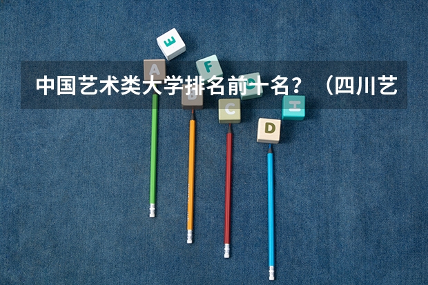 中国艺术类大学排名前十名？（四川艺术类大学排名）