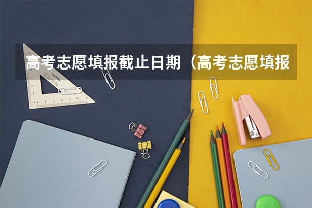 高考志愿填报截止日期（高考志愿填报时间是几号？）