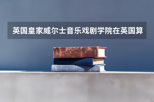 英国皇家威尔士音乐戏剧学院在英国算好学校吗？
