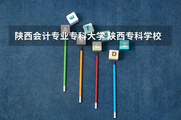 陕西会计专业专科大学 陕西专科学校排名前十公办