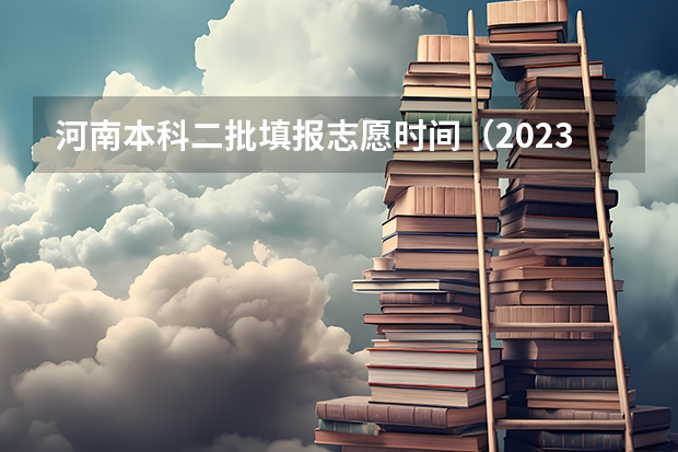 河南本科二批填报志愿时间（2023河南高考二本录取结果何时公布？）