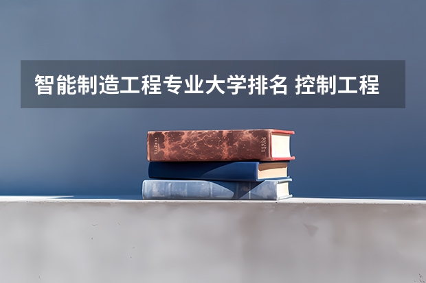 智能制造工程专业大学排名 控制工程专业排名