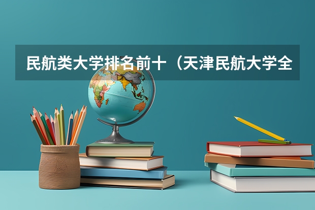民航类大学排名前十（天津民航大学全国排名）