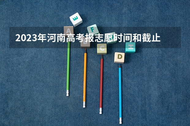 2023年河南高考报志愿时间和截止时间 2023年高考几号填志愿