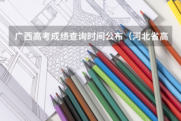 广西高考成绩查询时间公布（河北省高考出分是每年的几月几号）