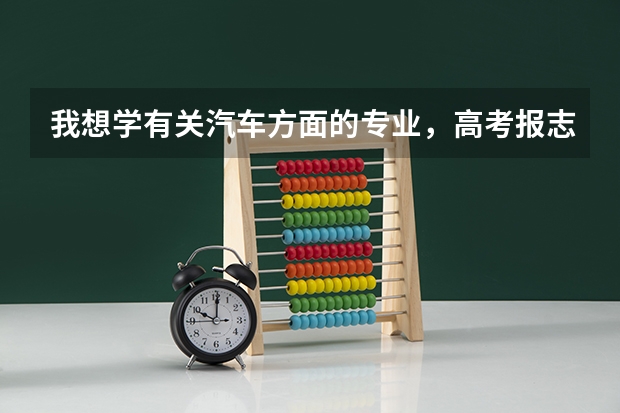 我想学有关汽车方面的专业，高考报志愿时应报什么专业？（本科）谢谢了，大神帮忙啊