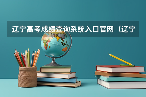 辽宁高考成绩查询系统入口官网（辽宁高考录取查询入口（辽宁高考录取查询入口正式开放）？）