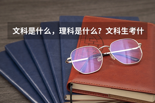 文科是什么，理科是什么？文科生考什么，理科考什么？