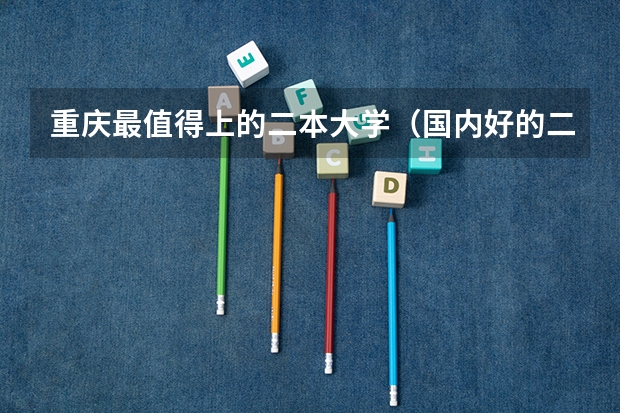 重庆最值得上的二本大学（国内好的二本大学排名理科）