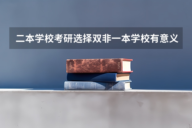二本学校考研选择双非一本学校有意义吗？