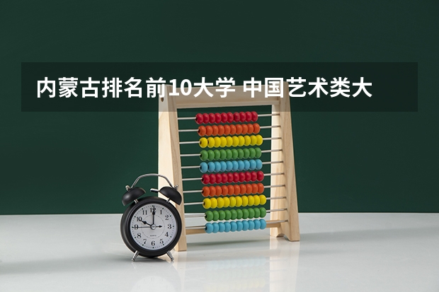 内蒙古排名前10大学 中国艺术类大学排名前十名？