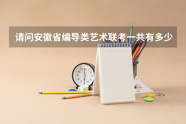 请问安徽省编导类艺术联考一共有多少人,录取率是多少,谢谢