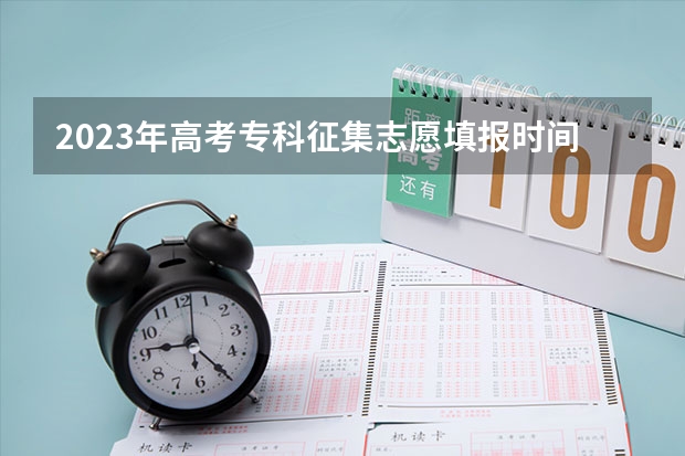 2023年高考专科征集志愿填报时间是多少