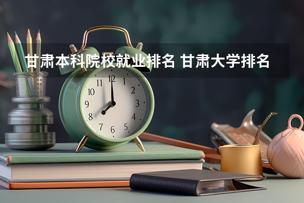 甘肃本科院校就业排名 甘肃大学排名