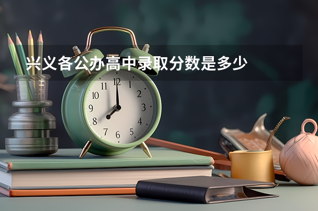 兴义各公办高中录取分数是多少
