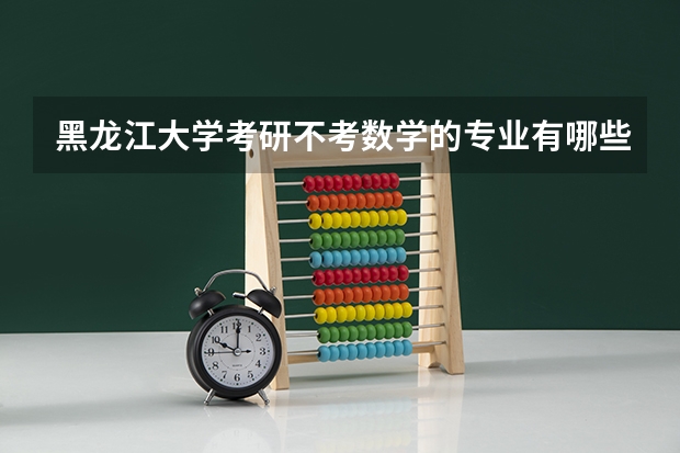 黑龙江大学考研不考数学的专业有哪些