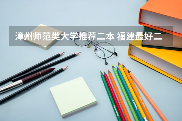 漳州师范类大学推荐二本 福建最好二本大学