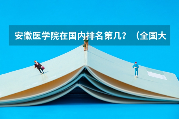 安徽医学院在国内排名第几?(全国大学排名榜名单2023最新:前一百强院校排名(软科+校友会))