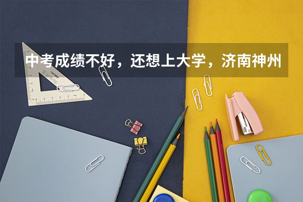 中考成绩不好，还想上大学，济南神州学校推荐吗？升学率咋样？